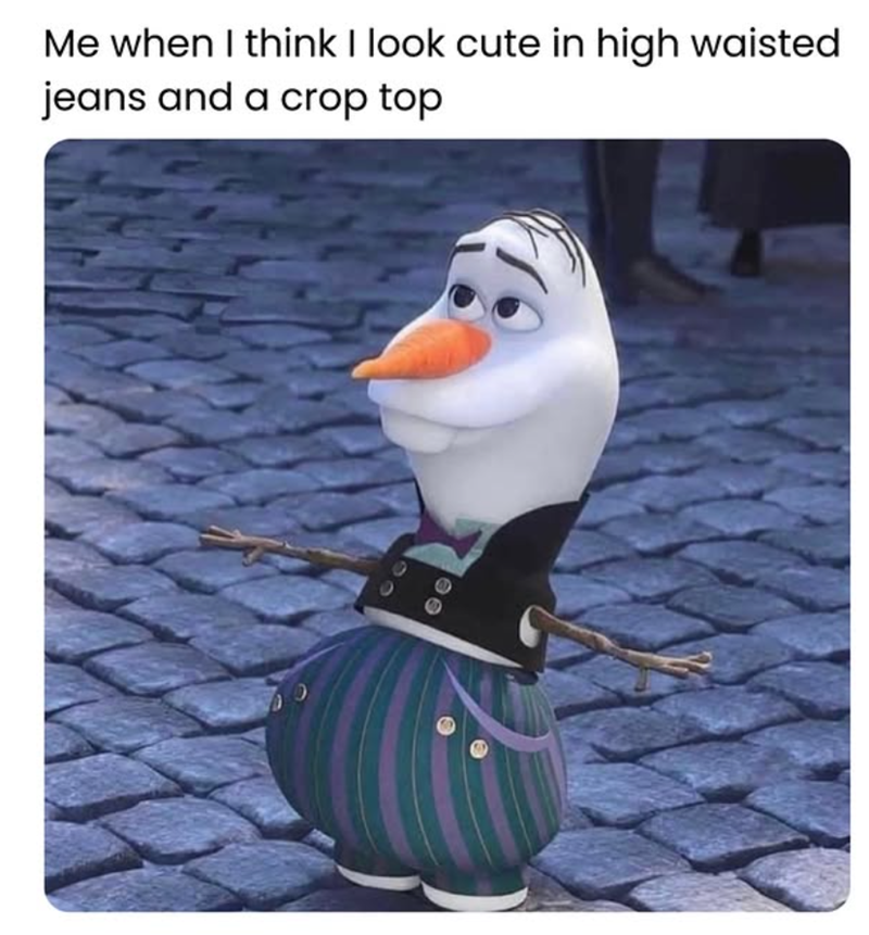 Me when I think I look cute in high waisted jeans and a crop top 00