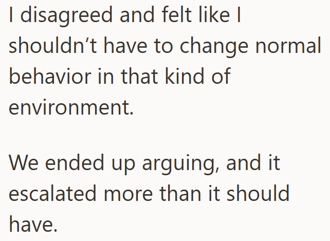 I disagreed and felt like I shouldn't have to change normal behavior in that kind of environment. We ended up arguing, and it escalated more than it should have.