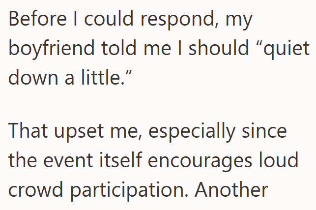 Before I could respond, my boyfriend told me I should "quiet down a little." That upset me, especially since the event itself encourages loud crowd participation. Another
