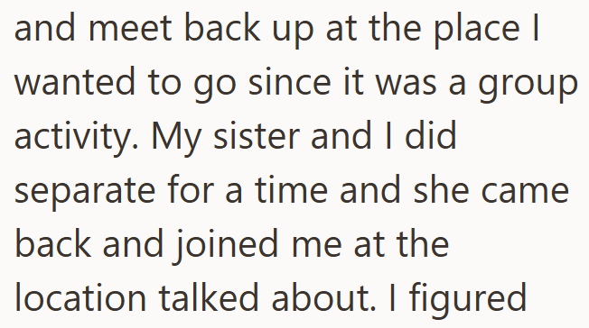 and meet back up at the place | wanted to go since it was a group activity. My sister and I did separate for a time and she came back and joined me at the location talked about. I figured
