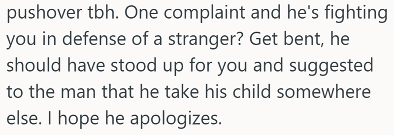 pushover tbh. One complaint and he's fighting you in defense of a stranger? Get bent, he should have stood up for you and suggested to the man that he take his child somewhere else. I hope he apologizes.