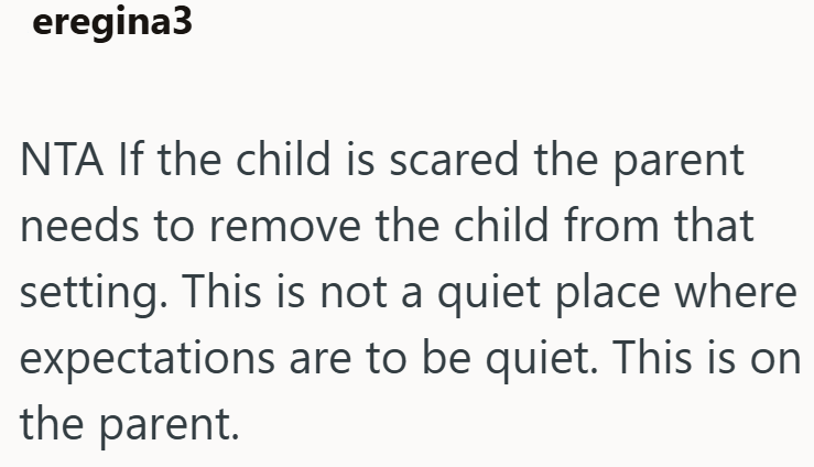 eregina3 NTA If the child is scared the parent needs to remove the child from that setting. This is not a quiet place where expectations are to be quiet. This is on the parent.
