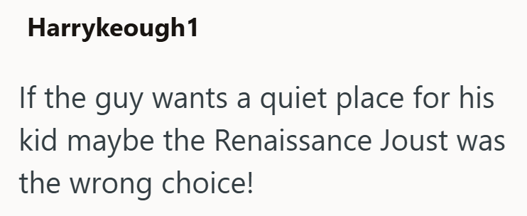 Harrykeough1 If the guy wants a quiet place for his kid maybe the Renaissance Joust was the wrong choice!