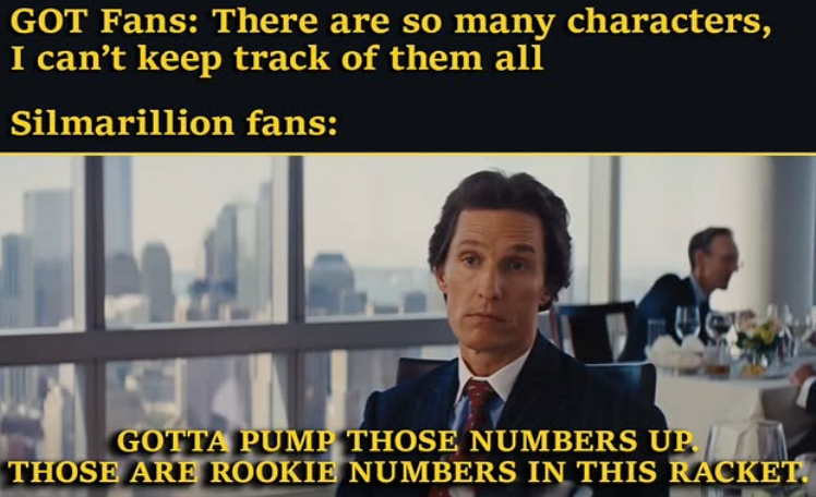 GOT Fans: There are so many characters, I can't keep track of them all Silmarillion fans: GOTTA PUMP THOSE NUMBERS UP. THOSE ARE ROOKIE NUMBERS IN THIS RACKET.
