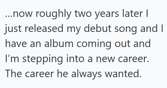 ...now roughly two years later I just released my debut song and I have an album coming out and I'm stepping into a new career. The career he always wanted.