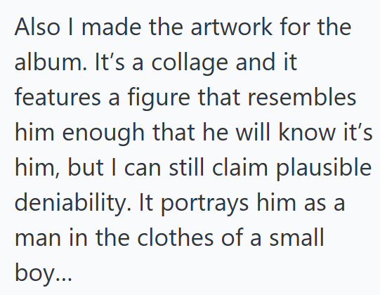 Also I made the artwork for the album. It's a collage and it features a figure that resembles him enough that he will know it's him, but I can still claim plausible deniability. It portrays him as a man in the clothes of a small boy...