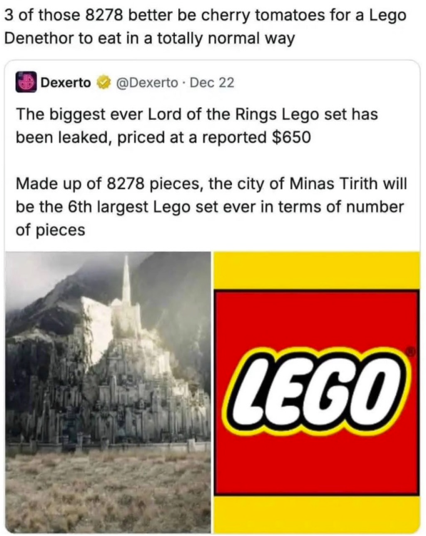 3 of those 8278 better be cherry tomatoes for a Lego Denethor to eat in a totally normal way Dexerto @Dexerto Dec 22 The biggest ever Lord of the Rings Lego set has been leaked, priced at a reported $650 Made up of 8278 pieces, the city of Minas Tirith will be the 6th largest Lego set ever in terms of number of pieces LEGO