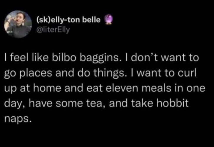 (sk)elly-ton belle @literElly I feel like bilbo baggins. I don't want to go places and do things. I want to curl up at home and eat eleven meals in one day, have some tea, and take hobbit naps.