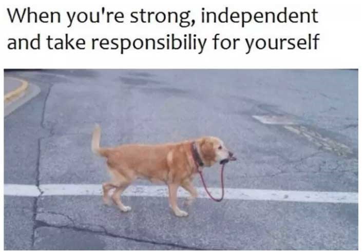 When you're strong, independent and take responsibiliy for yourself