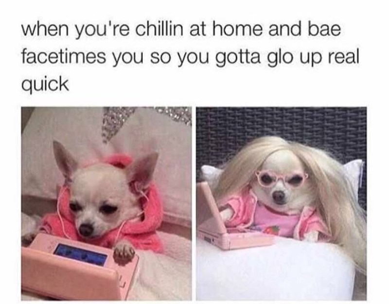 when you're chillin at home and bae facetimes you so you gotta glo up real quick
