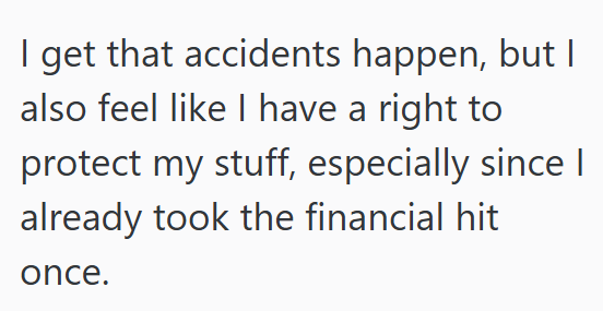 I get that accidents happen, but I also feel like I have a right to protect my stuff, especially since I already took the financial hit once.