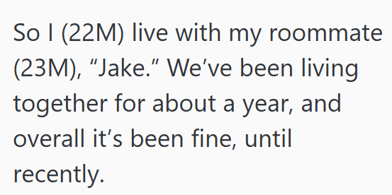 So I (22M) live with my roommate (23M), “Jake.” We've been living together for about a year, and overall it's been fine, until recently.