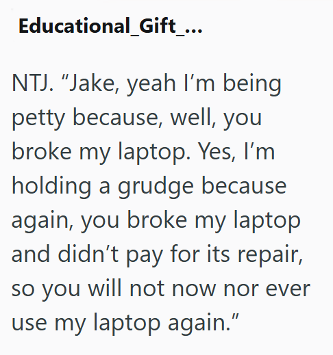 Educational Gift_... NTJ. "Jake, yeah I'm being petty because, well, you broke my laptop. Yes, I'm holding a grudge because again, you broke my laptop and didn't pay for its repair, so you will not now nor ever use my laptop again.”