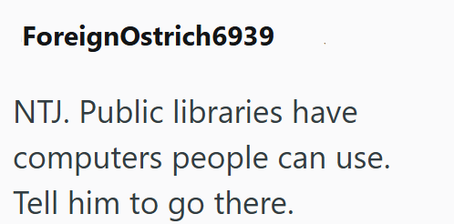 ForeignOstrich6939 NTJ. Public libraries have computers people can use. Tell him to go there.