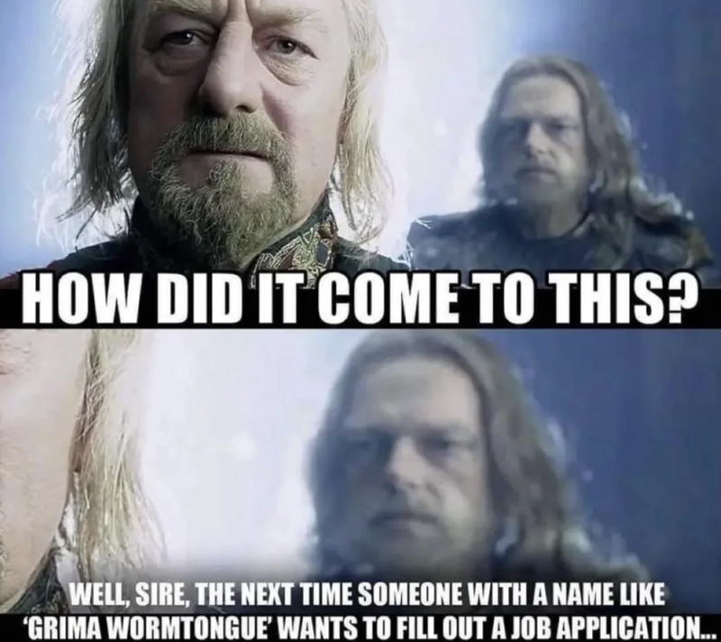 HOW DID IT COME TO THIS? WELL, SIRE, THE NEXT TIME SOMEONE WITH A NAME LIKE 'GRIMA WORMTONGUE' WANTS TO FILL OUT A JOB APPLICATION...