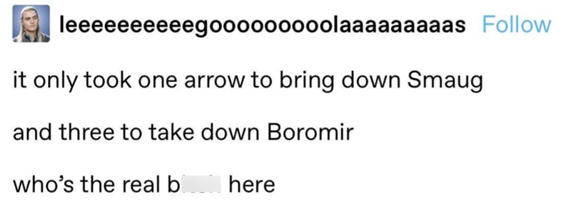 leeeeeeeeeegooooooooolaaaaaaaaas Follow it only took one arrow to bring down Smaug and three to take down Boromir who's the real b here