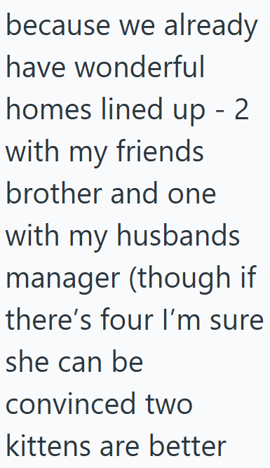 because we already have wonderful homes lined up - 2 with my friends brother and one with my husbands manager (though if there's four I'm sure she can be convinced two kittens are better