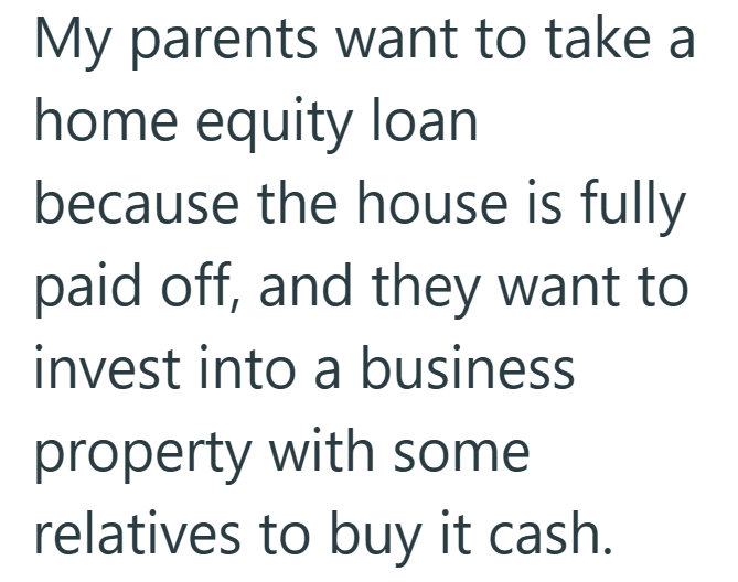 My parents want to take a home equity loan because the house is fully paid off, and they want to invest into a business property with some relatives to buy it cash.