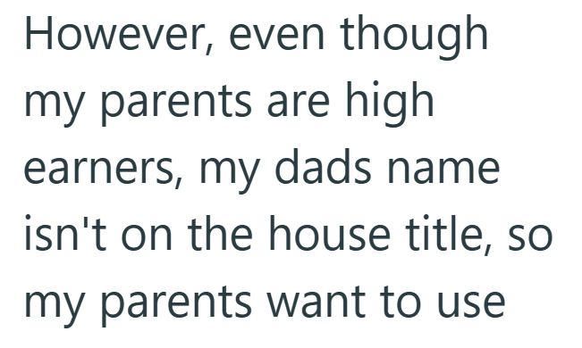 However, even though my parents are high earners, my dads name isn't on the house title, so my parents want to use