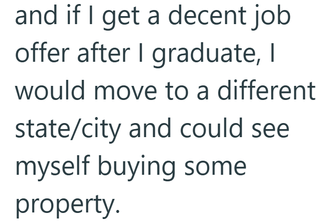 and if I get a decent job offer after I graduate, I would move to a different state/city and could see myself buying some property.