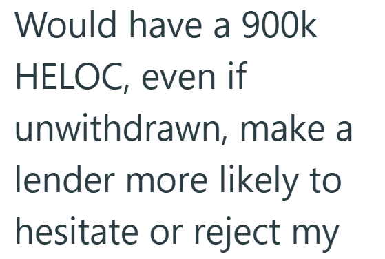 Would have a 900k HELOC, even if unwithdrawn, make a lender more likely to hesitate or reject my