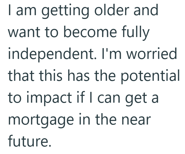 I am getting older and want to become fully independent. I'm worried that this has the potential to impact if I can get a mortgage in the near future.