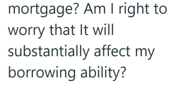 mortgage? Am I right to worry that It will substantially affect my borrowing ability?
