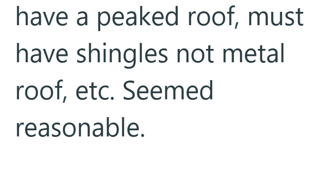 have a peaked roof, must have shingles not metal roof, etc. Seemed reasonable.