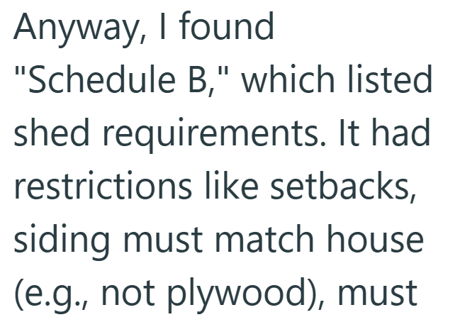 Anyway, I found "Schedule B," which listed shed requirements. It had restrictions like setbacks, siding must match house (e.g., not plywood), must