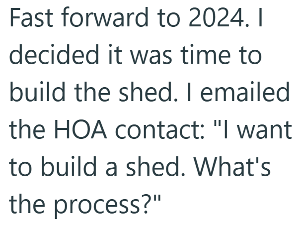 Fast forward to 2024. I decided it was time to build the shed. I emailed the HOA contact: "I want to build a shed. What's the process?"