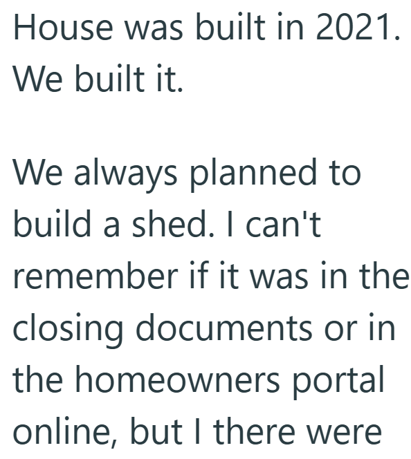 House was built in 2021. We built it. We always planned to build a shed. I can't remember if it was in the closing documents or in the homeowners portal online, but I there were