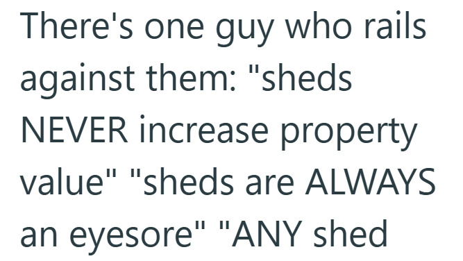 There's one guy who rails against them: "sheds NEVER increase property value" "sheds are ALWAYS an eyesore" "ANY shed
