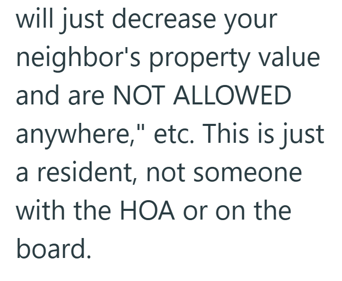 will just decrease your neighbor's property value and are NOT ALLOWED anywhere," etc. This is just a resident, not someone with the HOA or on the board.