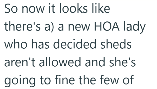 So now it looks like there's a) a new HOA lady who has decided sheds aren't allowed and she's going to fine the few of