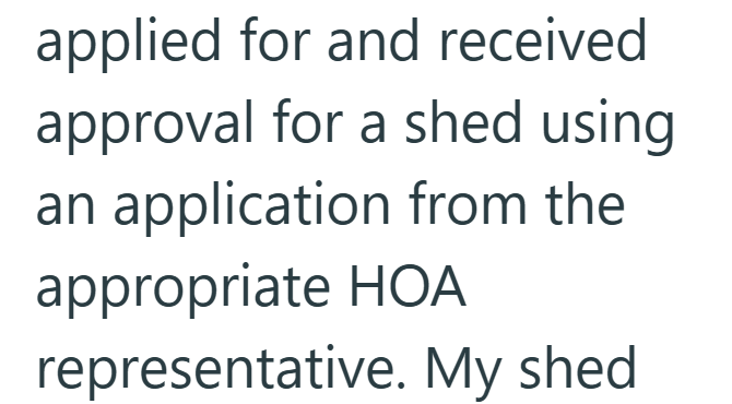 applied for and received approval for a shed using an application from the appropriate HOA representative. My shed