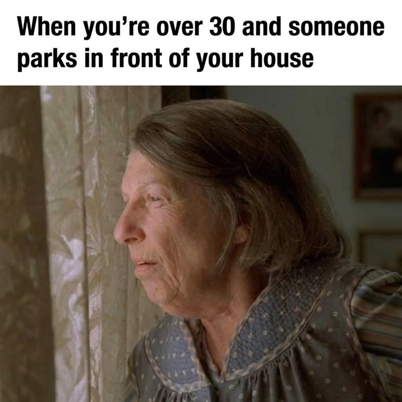 When you're over 30 and someone parks in front of your house