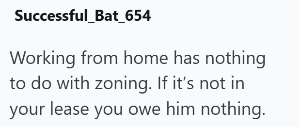Successful_Bat_654 Working from home has nothing to do with zoning. If it's not in your lease you owe him nothing.