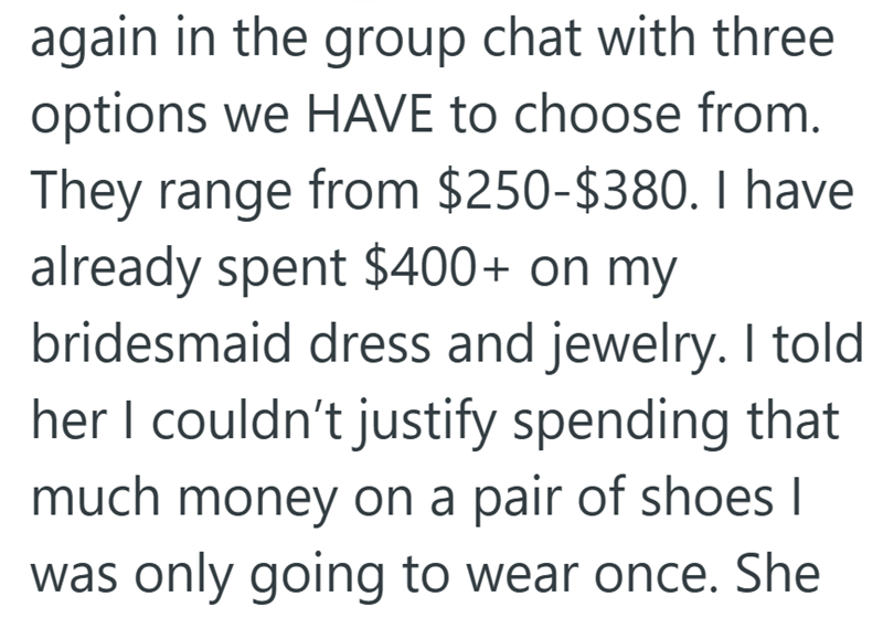 again in the group chat with three options we HAVE to choose from. They range from $250-$380. I have already spent $400+ on my bridesmaid dress and jewelry. I told her I couldn't justify spending that much money on a pair of shoes I was only going to wear once. She