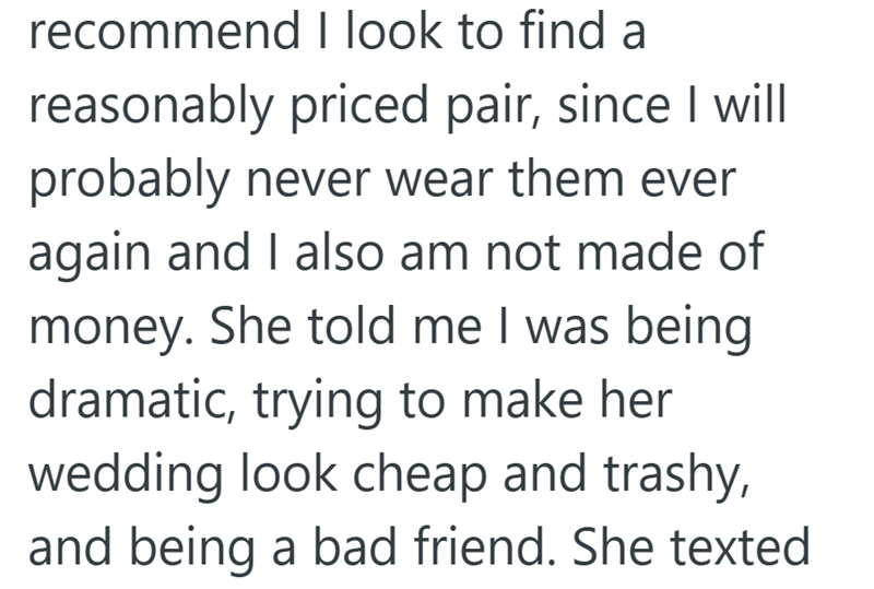 recommend I look to find a reasonably priced pair, since I will probably never wear them ever again and I also am not made of money. She told me I was being dramatic, trying to make her wedding look cheap and trashy, and being a bad friend. She texted