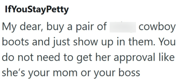 If YouStayPetty My dear, buy a pair of cowboy boots and just show up in them. You do not need to get her approval like she's your mom or your boss
