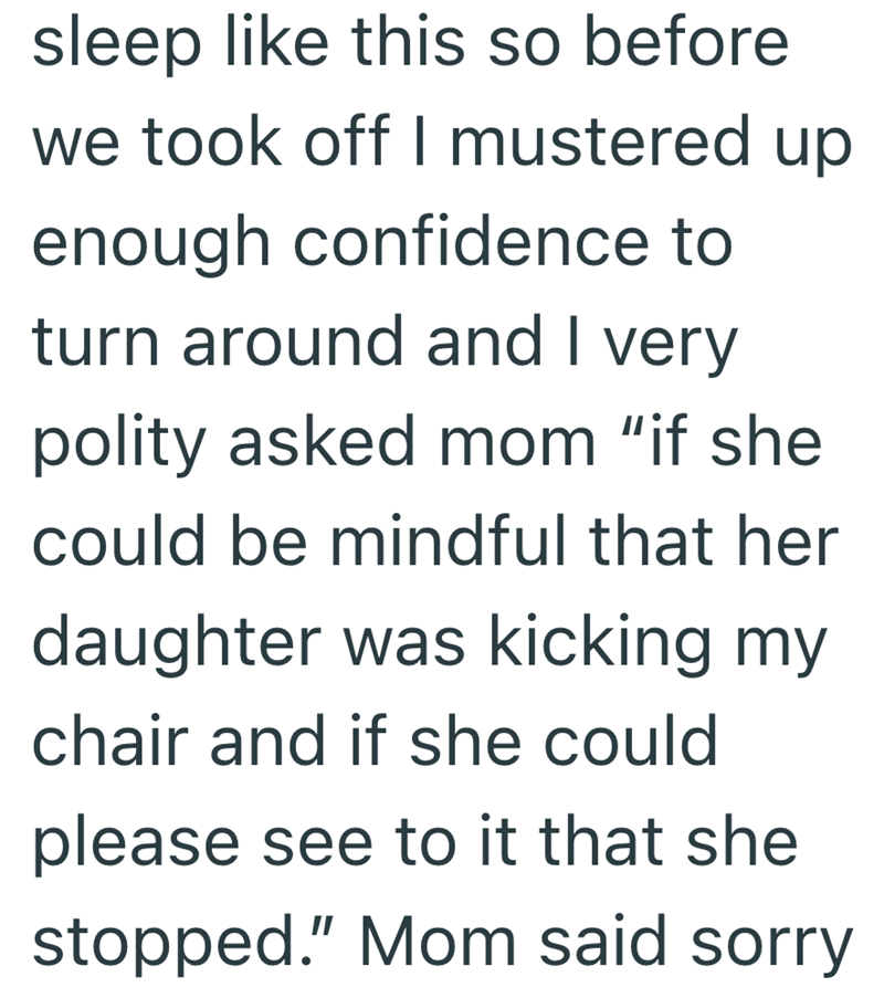 sleep like this so before we took off I mustered up enough confidence to turn around and I very polity asked mom "if she could be mindful that her daughter was kicking my chair and if she could please see to it that she stopped.” Mom said sorry