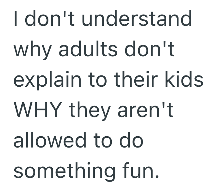 I don't understand why adults don't explain to their kids WHY they aren't allowed to do something fun.