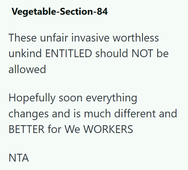 Vegetable-Section-84 These unfair invasive worthless unkind ENTITLED should NOT be allowed Hopefully soon everything changes and is much different and BETTER for We WORKERS NTA