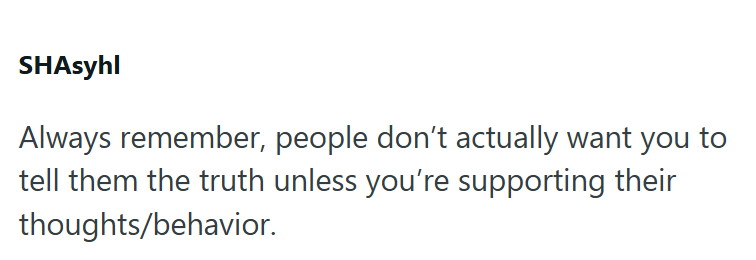 SHAsyhl Always remember, people don't actually want you to tell them the truth unless you're supporting their thoughts/behavior.