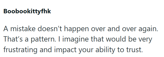 Boobookittyfhk A mistake doesn't happen over and over again. That's a pattern. I imagine that would be very frustrating and impact your ability to trust.