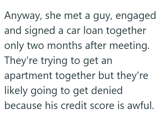Anyway, she met a guy, engaged and signed a car loan together only two months after meeting. They're trying to get an apartment together but they're likely going to get denied because his credit score is awful.