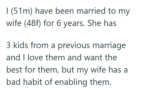 I (51m) have been married to my wife (48f) for 6 years. She has 3 kids from a previous marriage and I love them and want the best for them, but my wife has a bad habit of enabling them.