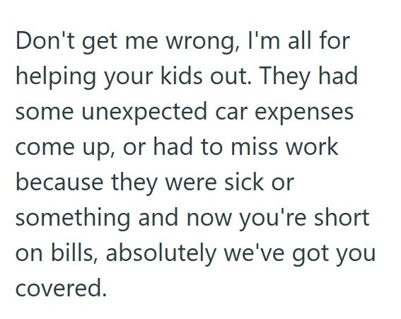 Don't get me wrong, I'm all for helping your kids out. They had some unexpected car expenses come up, or had to miss work because they were sick or something and now you're short on bills, absolutely we've got you covered.