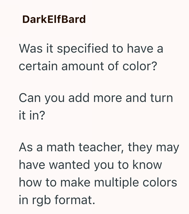 DarkElfBard Was it specified to have a certain amount of color? Can you add more and turn it in? As a math teacher, they may have wanted you to know how to make multiple colors in rgb format.