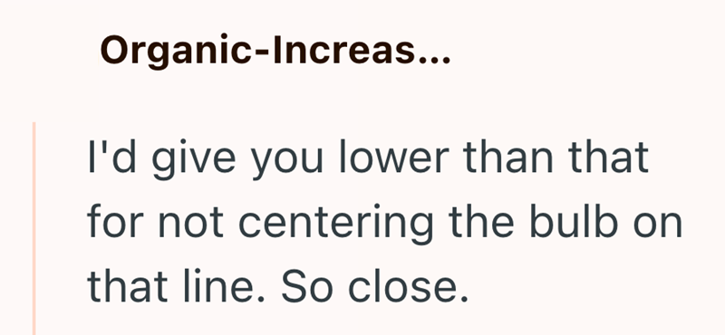 Organic-Increas... I'd give you lower than that for not centering the bulb on that line. So close.